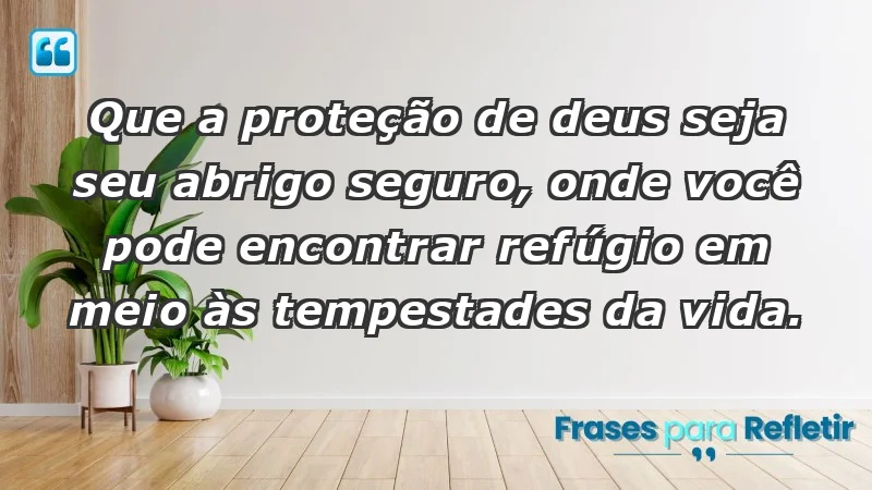 - Que a proteção de Deus seja seu abrigo seguro, onde você pode encontrar refúgio em meio às tempestades da vida.