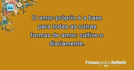 O amor-próprio é a base para todas as outras formas de amor; cultive-o diariamente.