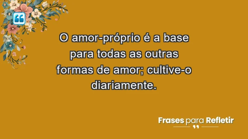 - O amor-próprio é a base para todas as outras formas de amor; cultive-o diariamente.