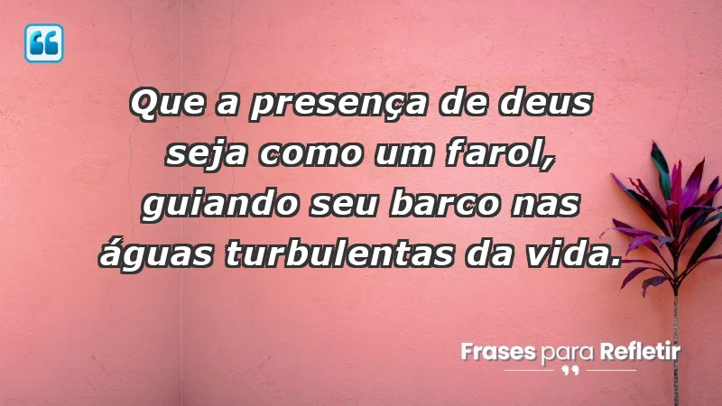 - Que a presença de Deus seja como um farol, guiando seu barco nas águas turbulentas da vida.