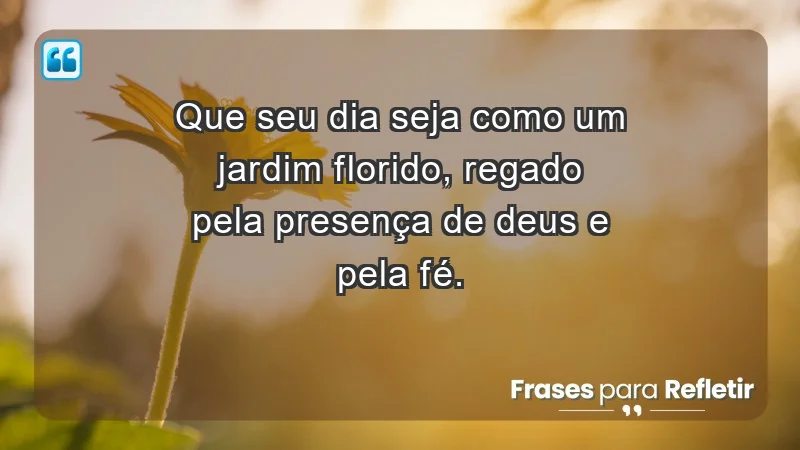 - Que seu dia seja como um jardim florido, regado pela presença de Deus e pela fé.