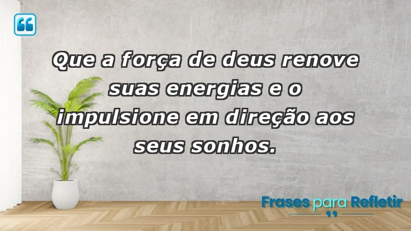 - Que a força de Deus renove suas energias e o impulsione em direção aos seus sonhos.