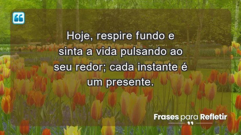 - Hoje, respire fundo e sinta a vida pulsando ao seu redor; cada instante é um presente.