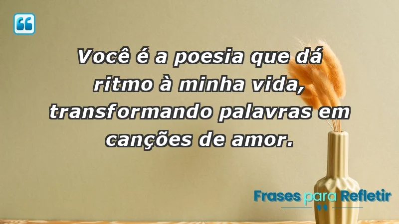 - Você é a poesia que dá ritmo à minha vida, transformando palavras em canções de amor.