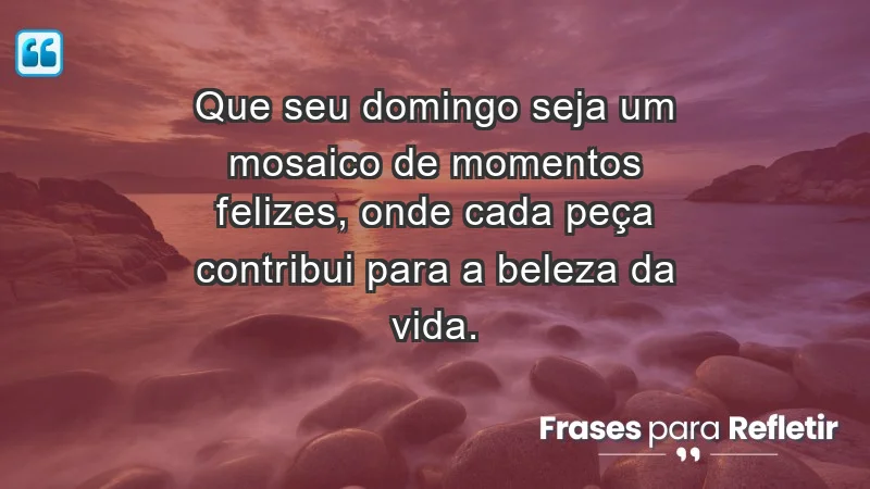 - Que seu domingo seja um mosaico de momentos felizes, onde cada peça contribui para a beleza da vida.