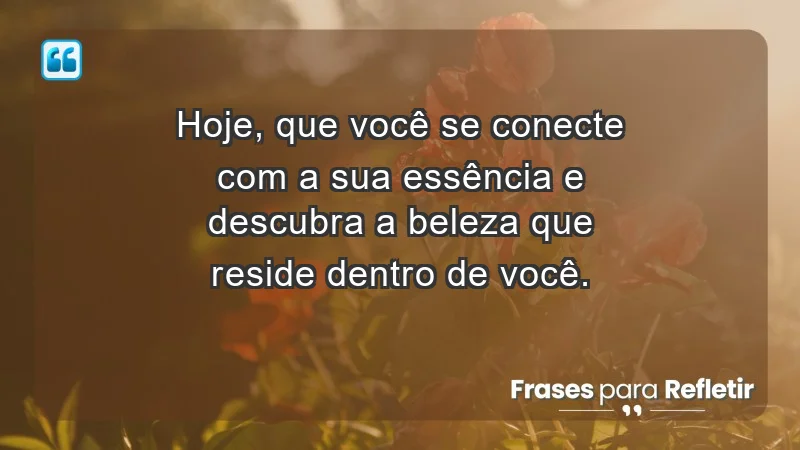 - Hoje, que você se conecte com a sua essência e descubra a beleza que reside dentro de você.