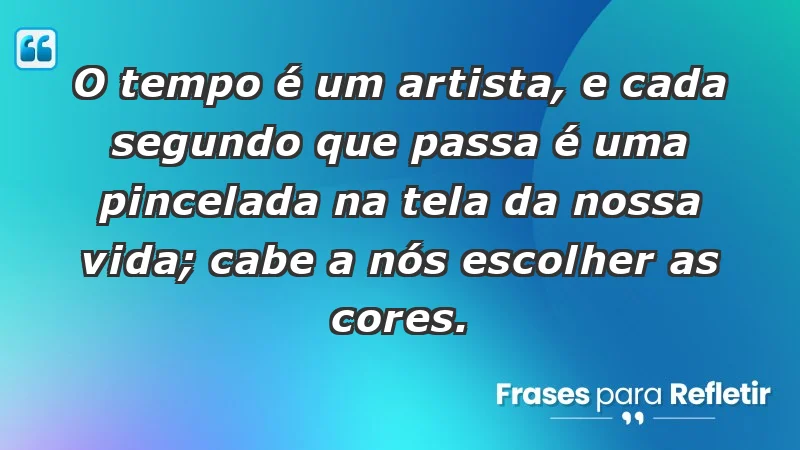 - O tempo é um artista, e cada segundo que passa é uma pincelada na tela da nossa vida; cabe a nós escolher as cores.