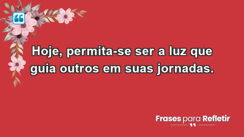 - Hoje, permita-se ser a luz que guia outros em suas jornadas.