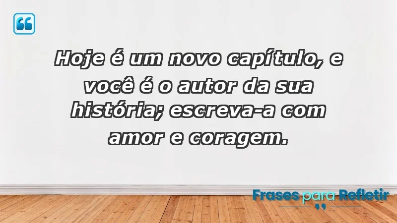 - Hoje é um novo capítulo, e você é o autor da sua história; escreva-a com amor e coragem.