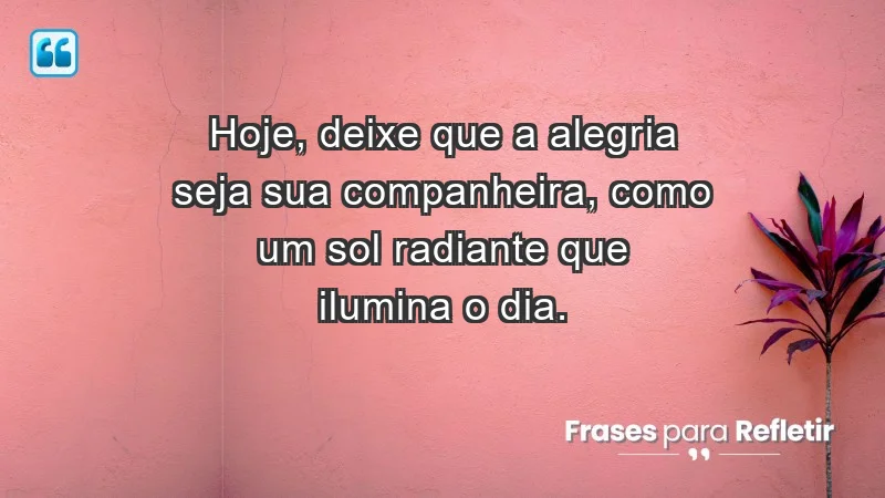 - Hoje, deixe que a alegria seja sua companheira, como um sol radiante que ilumina o dia.