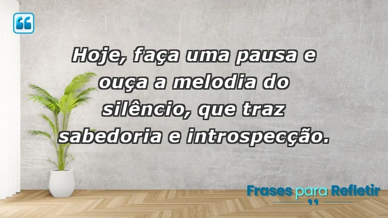 - Hoje, faça uma pausa e ouça a melodia do silêncio, que traz sabedoria e introspecção.