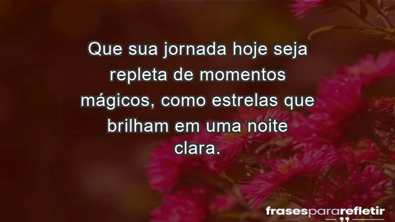 - Que sua jornada hoje seja repleta de momentos mágicos, como estrelas que brilham em uma noite clara.