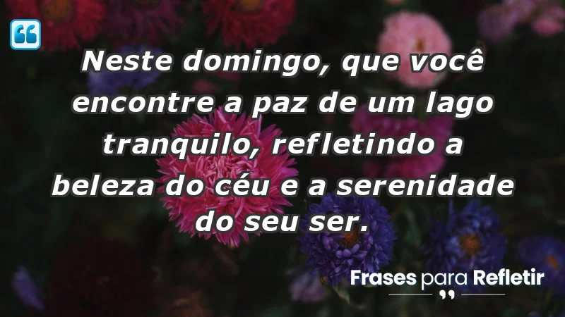 - Neste domingo, que você encontre a paz de um lago tranquilo, refletindo a beleza do céu e a serenidade do seu ser.