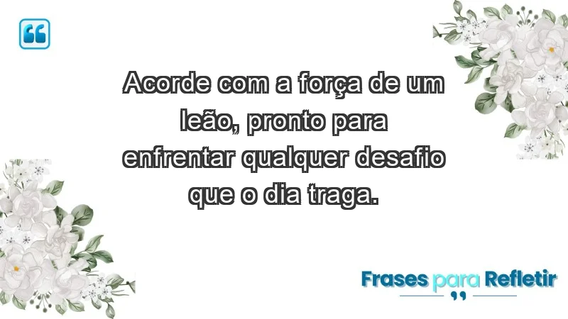 - Acorde com a força de um leão, pronto para enfrentar qualquer desafio que o dia traga.