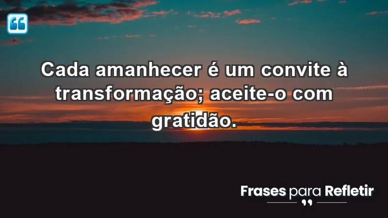 - Cada amanhecer é um convite à transformação; aceite-o com gratidão.