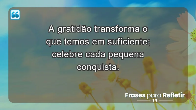 - A gratidão transforma o que temos em suficiente; celebre cada pequena conquista.