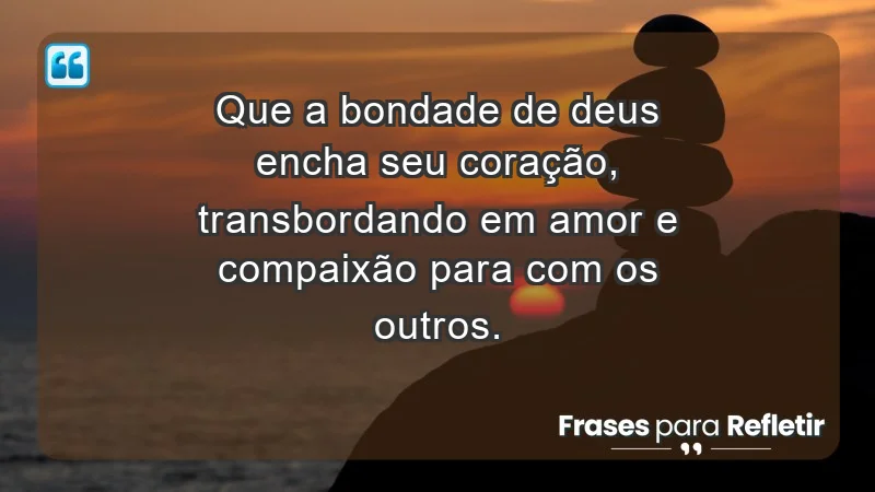 - Que a bondade de Deus encha seu coração, transbordando em amor e compaixão para com os outros.