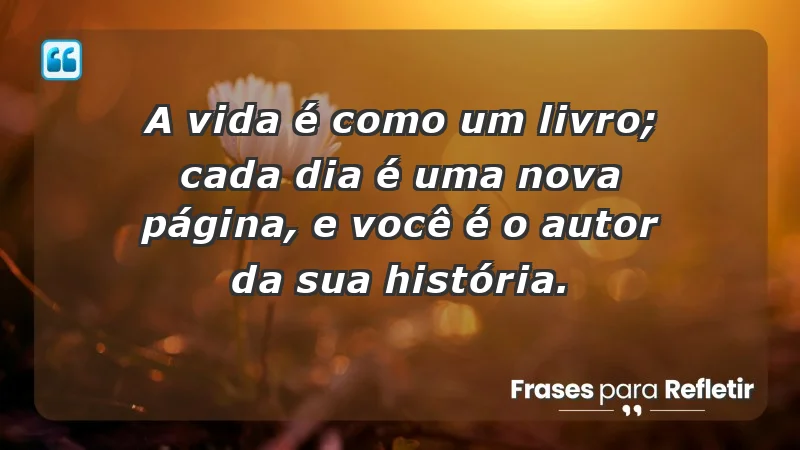 - A vida é como um livro; cada dia é uma nova página, e você é o autor da sua história.