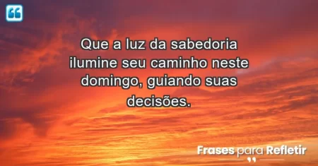 Que a luz da sabedoria ilumine seu caminho neste domingo, guiando suas decisões.