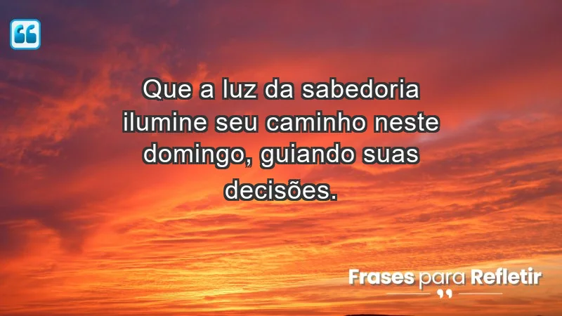 - Que a luz da sabedoria ilumine seu caminho neste domingo, guiando suas decisões.