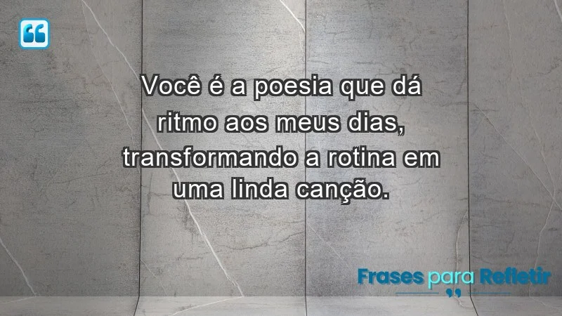 - Você é a poesia que dá ritmo aos meus dias, transformando a rotina em uma linda canção.