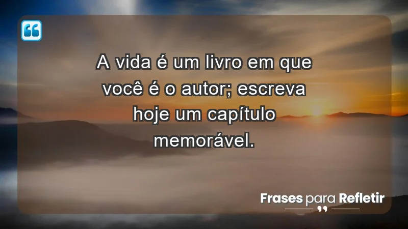 - A vida é um livro em que você é o autor; escreva hoje um capítulo memorável.