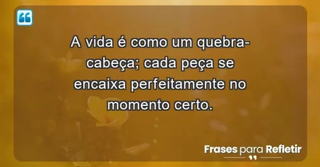 A vida é como um quebra-cabeça; cada peça se encaixa perfeitamente no momento certo.