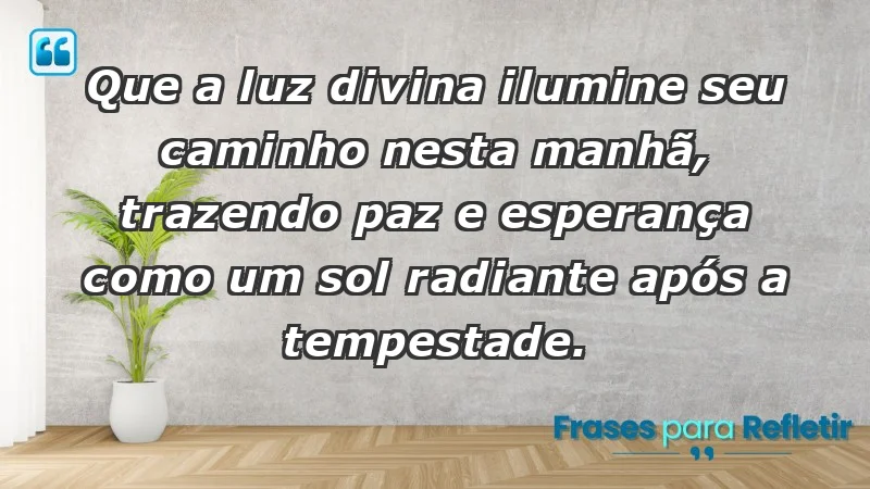 - Que a luz divina ilumine seu caminho nesta manhã, trazendo paz e esperança como um sol radiante após a tempestade.