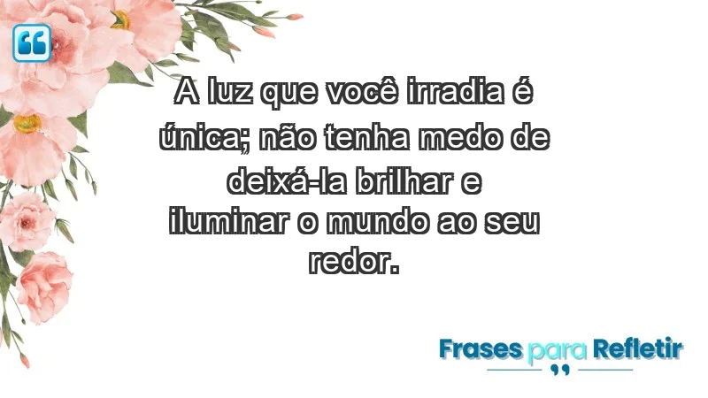 - A luz que você irradia é única; não tenha medo de deixá-la brilhar e iluminar o mundo ao seu redor.