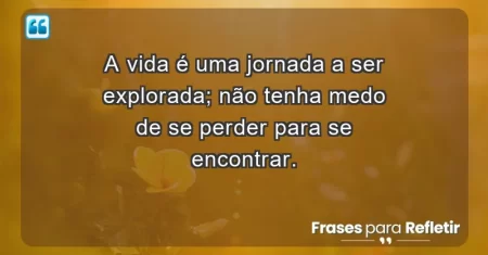 A vida é uma jornada a ser explorada; não tenha medo de se perder para se encontrar.