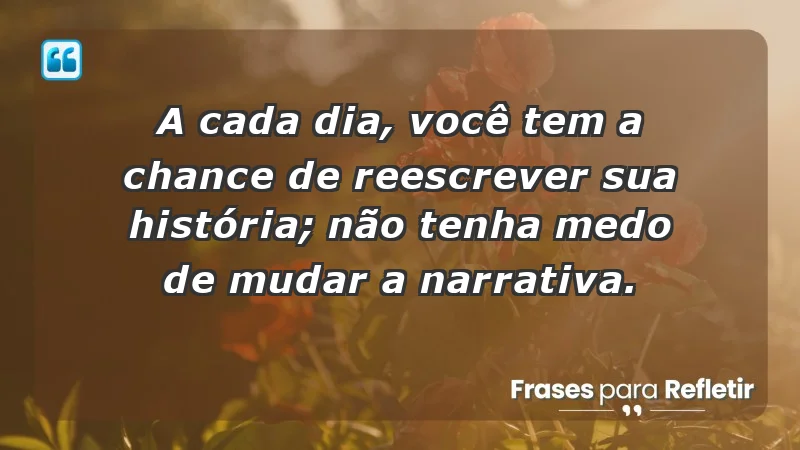 - A cada dia, você tem a chance de reescrever sua história; não tenha medo de mudar a narrativa.