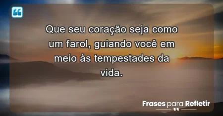 Que seu coração seja como um farol, guiando você em meio às tempestades da vida.