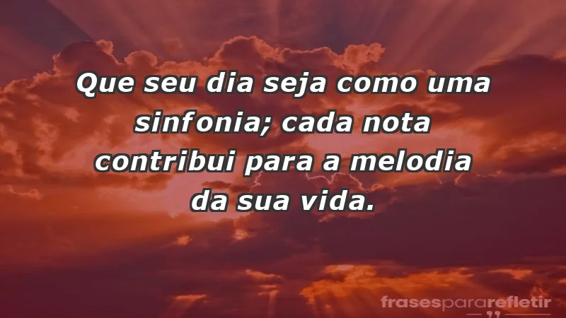 - Que seu dia seja como uma sinfonia; cada nota contribui para a melodia da sua vida.