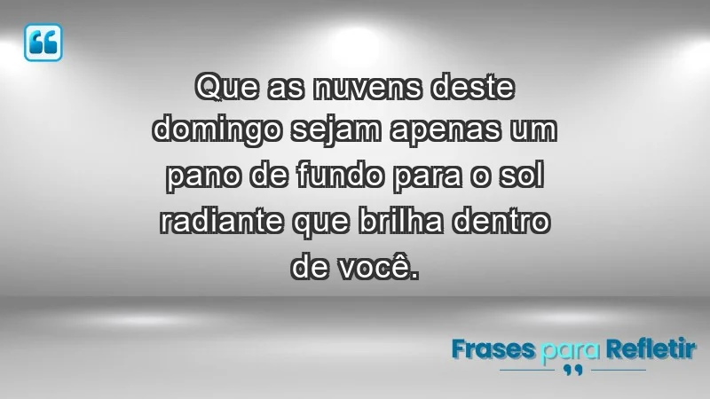 - Que as nuvens deste domingo sejam apenas um pano de fundo para o sol radiante que brilha dentro de você.