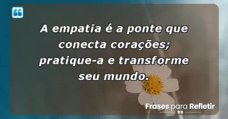 A empatia é a ponte que conecta corações; pratique-a e transforme seu mundo.