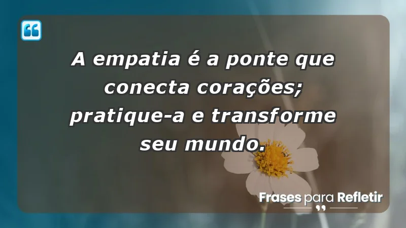 - A empatia é a ponte que conecta corações; pratique-a e transforme seu mundo.