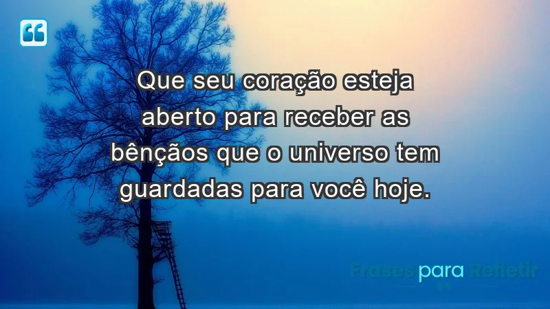 - Que seu coração esteja aberto para receber as bênçãos que o universo tem guardadas para você hoje.