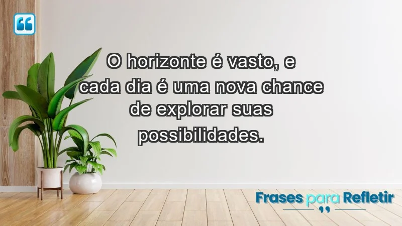 - O horizonte é vasto, e cada dia é uma nova chance de explorar suas possibilidades.