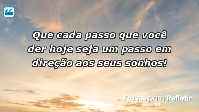 - Que cada passo que você der hoje seja um passo em direção aos seus sonhos!