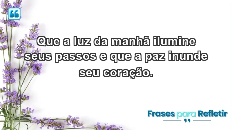 - Que a luz da manhã ilumine seus passos e que a paz inunde seu coração.