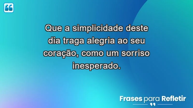 - Que a simplicidade deste dia traga alegria ao seu coração, como um sorriso inesperado.