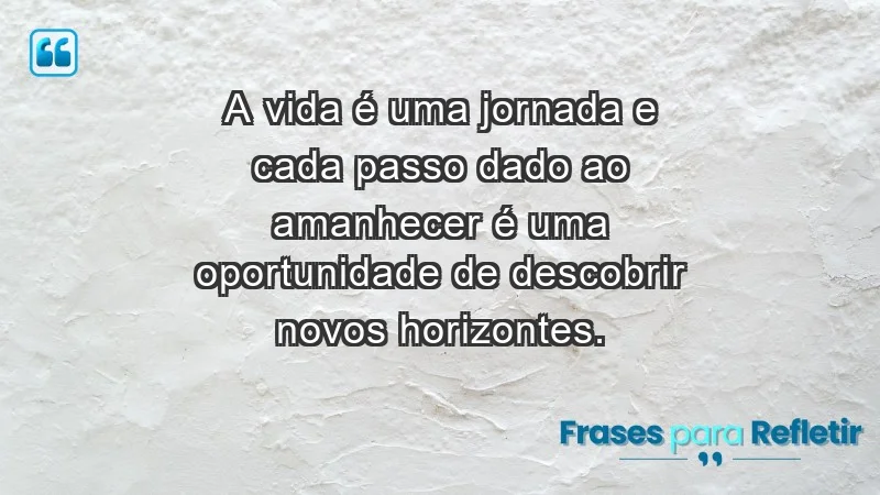 - A vida é uma jornada e cada passo dado ao amanhecer é uma oportunidade de descobrir novos horizontes.