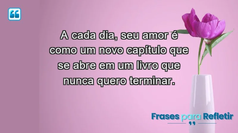 - A cada dia, seu amor é como um novo capítulo que se abre em um livro que nunca quero terminar.