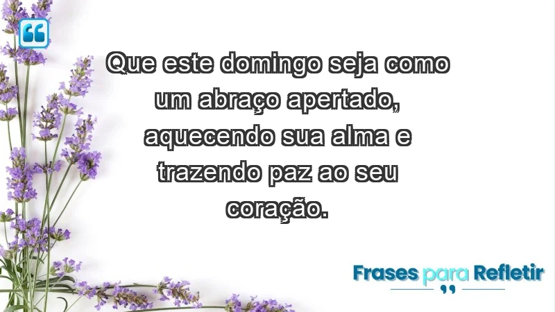 - Que este domingo seja como um abraço apertado, aquecendo sua alma e trazendo paz ao seu coração.