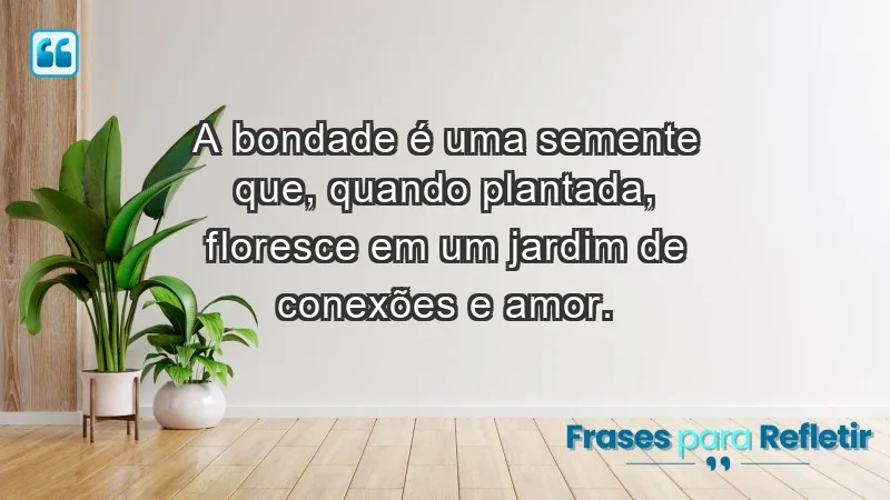 - A bondade é uma semente que, quando plantada, floresce em um jardim de conexões e amor.