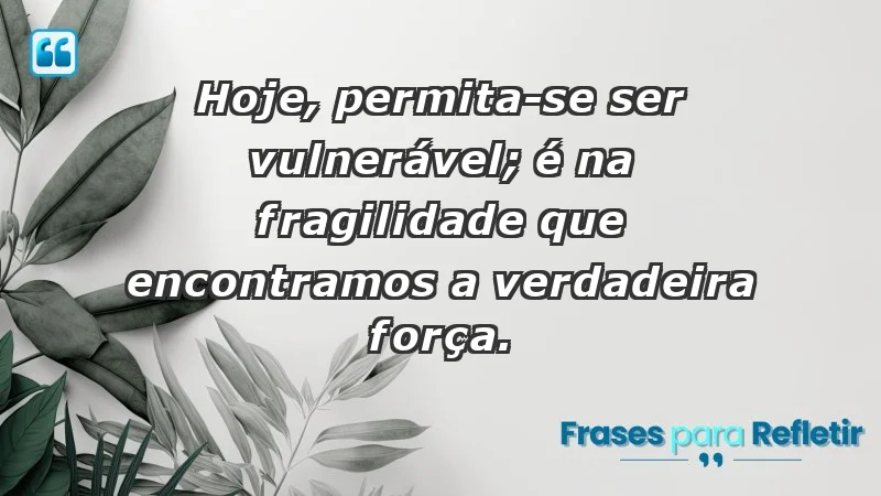 - Hoje, permita-se ser vulnerável; é na fragilidade que encontramos a verdadeira força.