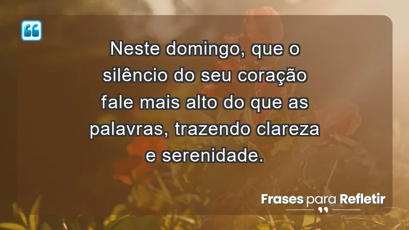 - Neste domingo, que o silêncio do seu coração fale mais alto do que as palavras, trazendo clareza e serenidade.