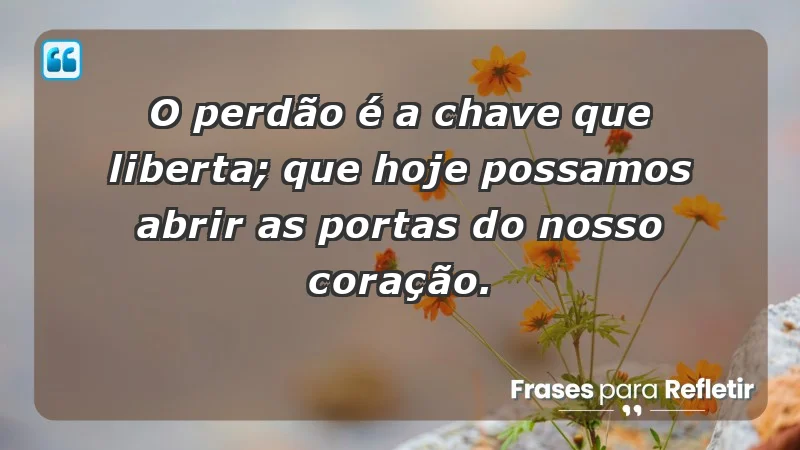 - O perdão é a chave que liberta; que hoje possamos abrir as portas do nosso coração.