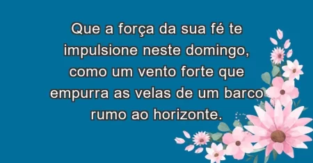 Que a força da sua fé te impulsione neste domingo, como um vento forte que empurra as velas de um barco rumo ao horizonte.