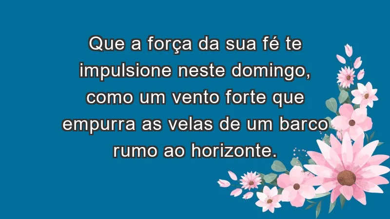 - Que a força da sua fé te impulsione neste domingo, como um vento forte que empurra as velas de um barco rumo ao horizonte.